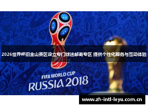 2026世界杯旧金山赛区设立专门球迷邮寄专区 提供个性化服务与互动体验 2026世界杯旧金山赛区设立专门球迷邮寄专区 提供个性化服务与互动体验