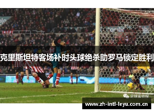 克里斯坦特客场补时头球绝杀助罗马锁定胜利 克里斯坦特客场补时头球绝杀助罗马锁定胜利