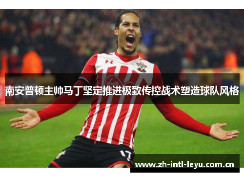 南安普顿主帅马丁坚定推进极致传控战术塑造球队风格 南安普顿主帅马丁坚定推进极致传控战术塑造球队风格