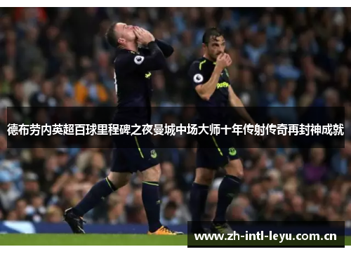 德布劳内英超百球里程碑之夜曼城中场大师十年传射传奇再封神成就 德布劳内英超百球里程碑之夜曼城中场大师十年传射传奇再封神成就