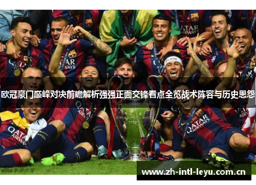 欧冠豪门巅峰对决前瞻解析强强正面交锋看点全览战术阵容与历史恩怨 欧冠豪门巅峰对决前瞻解析强强正面交锋看点全览战术阵容与历史恩怨