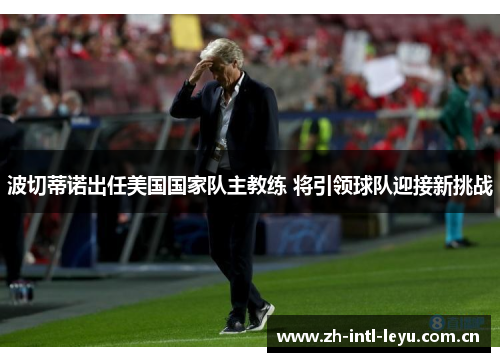 波切蒂诺出任美国国家队主教练 将引领球队迎接新挑战 波切蒂诺出任美国国家队主教练 将引领球队迎接新挑战
