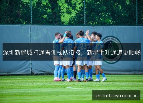 深圳新鹏城打通青训梯队衔接,新星上升通道更顺畅 深圳新鹏城打通青训梯队衔接,新星上升通道更顺畅