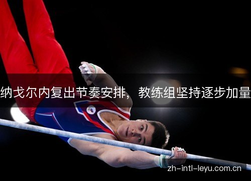 纳戈尔内复出节奏安排,教练组坚持逐步加量 纳戈尔内复出节奏安排,教练组坚持逐步加量